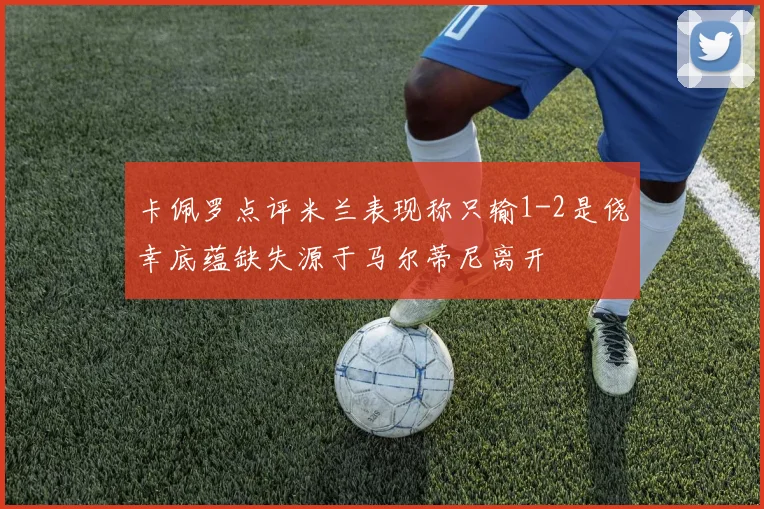 卡佩罗点评米兰表现称只输1-2是侥幸底蕴缺失源于马尔蒂尼离开