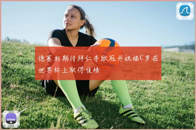 德塞利期待拜仁夺欧冠并祝福C罗在世界杯上取得佳绩