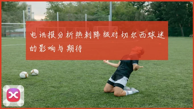电讯报分析热刺降级对切尔西球迷的影响与期待