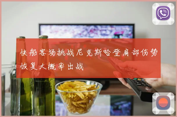 快船客场挑战尼克斯哈登肩部伤势恢复大概率出战