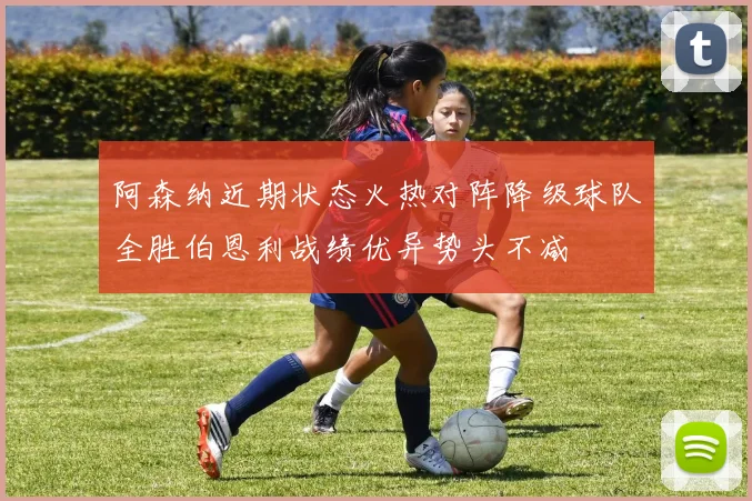 阿森纳近期状态火热对阵降级球队全胜伯恩利战绩优异势头不减
