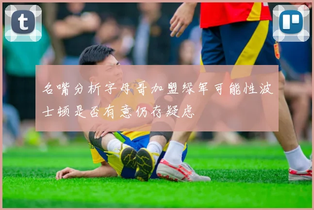名嘴分析字母哥加盟绿军可能性波士顿是否有意仍存疑虑