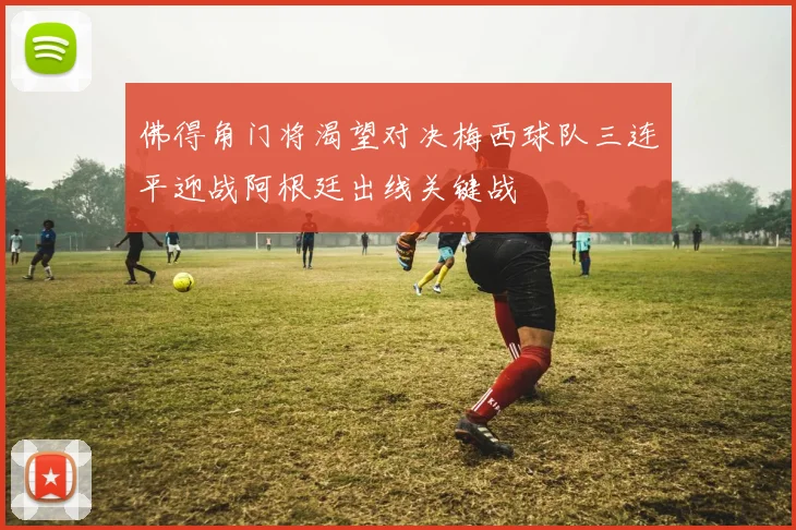 佛得角门将渴望对决梅西球队三连平迎战阿根廷出线关键战