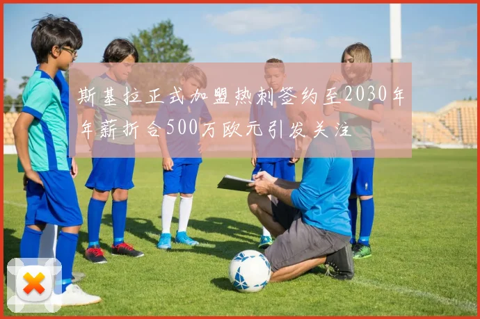 斯基拉正式加盟热刺签约至2030年年薪折合500万欧元引发关注