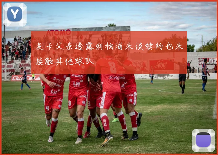 麦卡父亲透露利物浦未谈续约也未接触其他球队