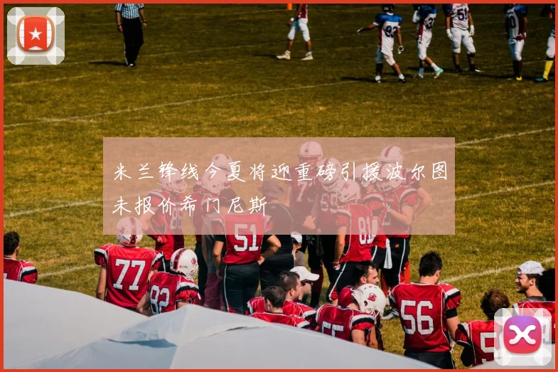 米兰锋线今夏将迎重磅引援波尔图未报价希门尼斯