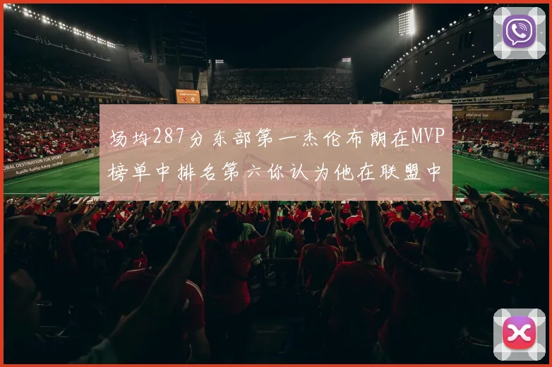场均287分东部第一杰伦布朗在MVP榜单中排名第六你认为他在联盟中应排第几