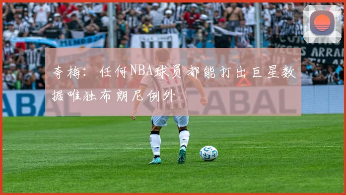 夸梅：任何NBA球员都能打出巨星数据唯独布朗尼例外