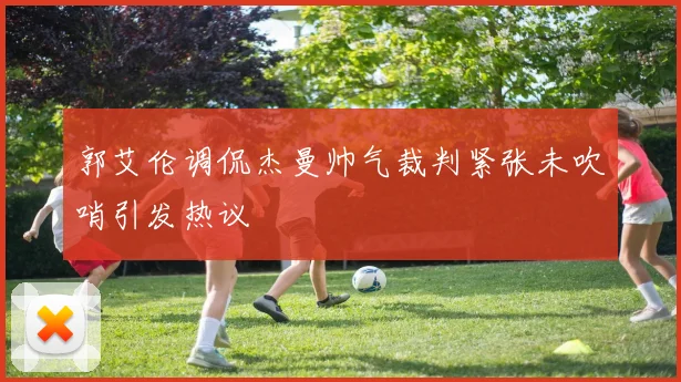 郭艾伦调侃杰曼帅气裁判紧张未吹哨引发热议