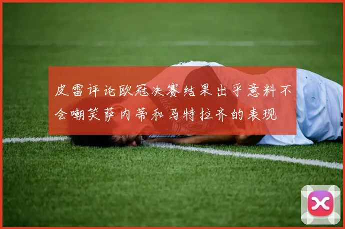 皮雷评论欧冠决赛结果出乎意料不会嘲笑萨内蒂和马特拉齐的表现