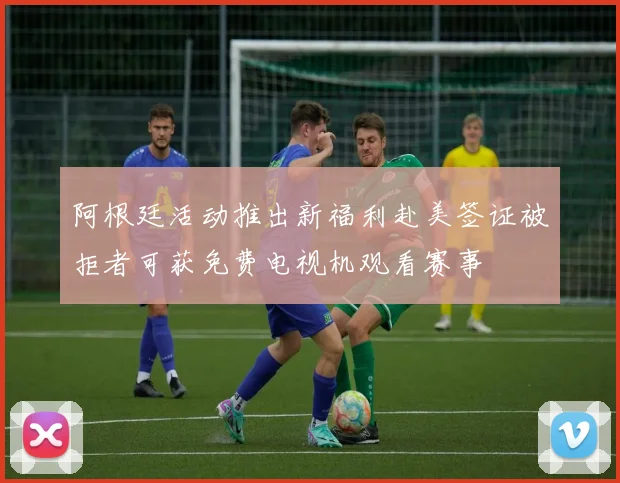 阿根廷活动推出新福利赴美签证被拒者可获免费电视机观看赛事
