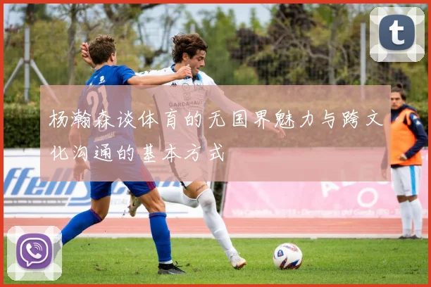 杨瀚森谈体育的无国界魅力与跨文化沟通的基本方式