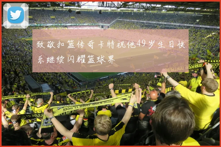致敬扣篮传奇卡特祝他49岁生日快乐继续闪耀篮球界