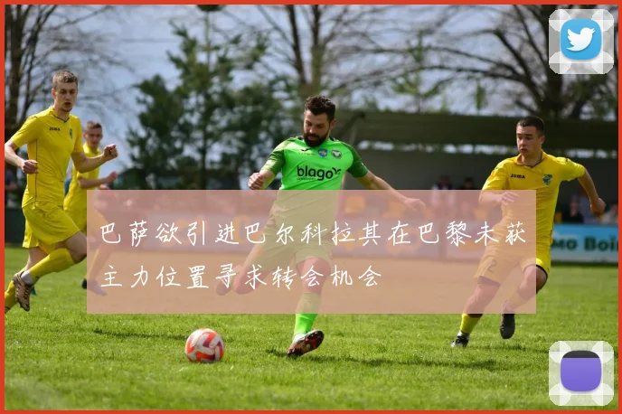 巴萨欲引进巴尔科拉其在巴黎未获主力位置寻求转会机会