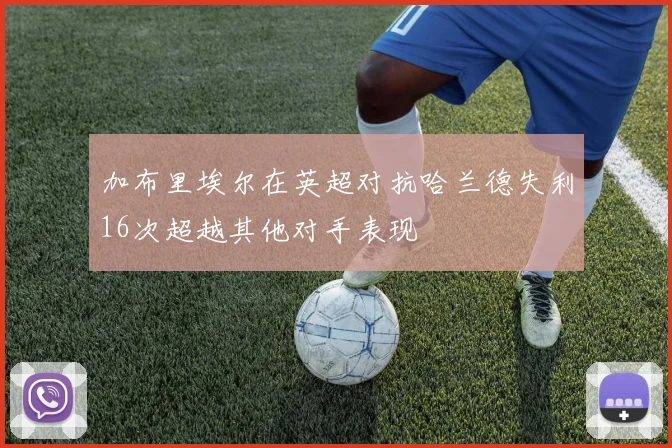 加布里埃尔在英超对抗哈兰德失利16次超越其他对手表现