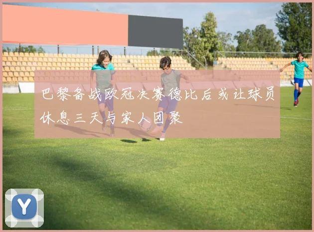 巴黎备战欧冠决赛德比后或让球员休息三天与家人团聚