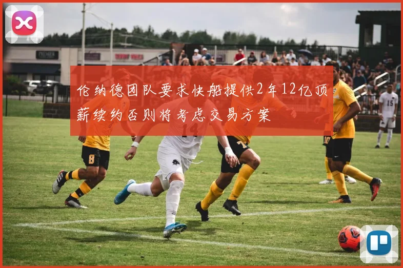 伦纳德团队要求快船提供2年12亿顶薪续约否则将考虑交易方案