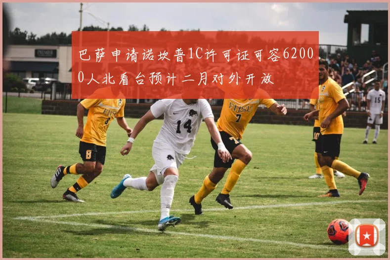 巴萨申请诺坎普1C许可证可容62000人北看台预计二月对外开放