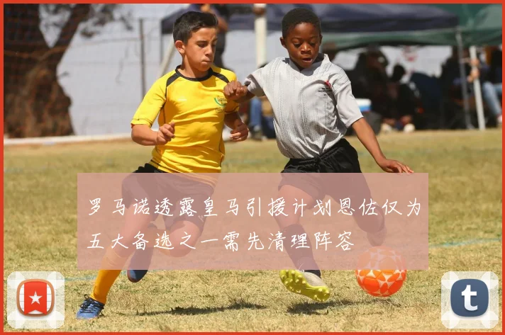 罗马诺透露皇马引援计划恩佐仅为五大备选之一需先清理阵容