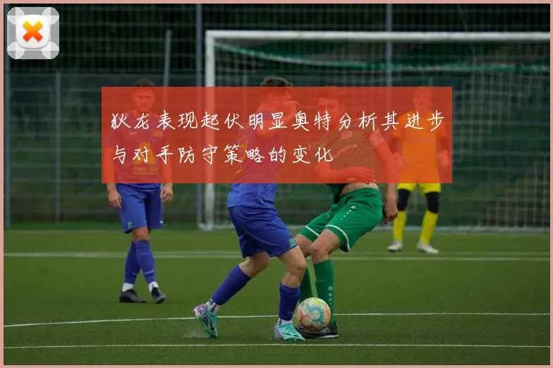 狄龙表现起伏明显奥特分析其进步与对手防守策略的变化