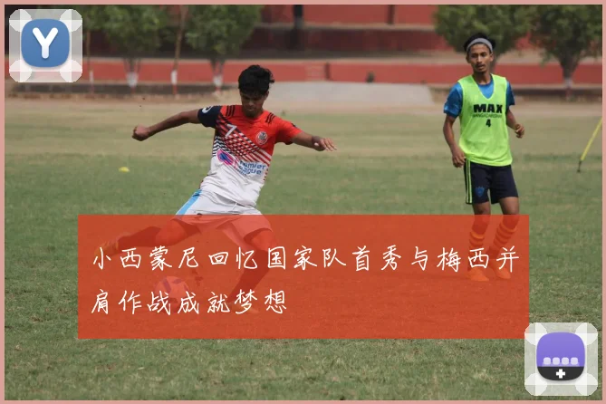 小西蒙尼回忆国家队首秀与梅西并肩作战成就梦想