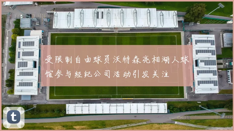 受限制自由球员沃特森亮相湖人球馆参与经纪公司活动引发关注